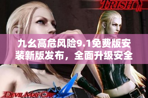 九幺高危風(fēng)險9.1免費版安裝新版發(fā)布，全面升級安全防護(hù)