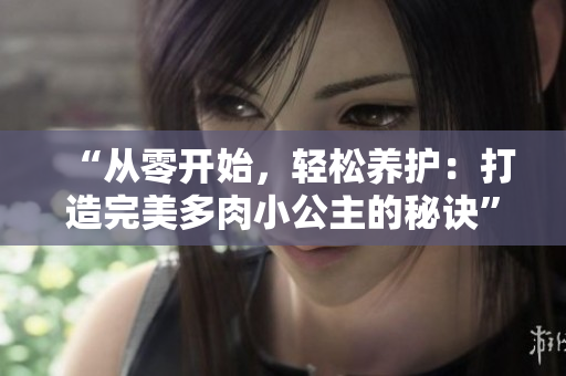 “從零開始，輕松養(yǎng)護：打造完美多肉小公主的秘訣”