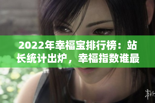 2022年幸福寶排行榜：站長統(tǒng)計出爐，幸福指數(shù)誰最高？