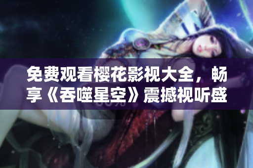 免費觀看櫻花影視大全，暢享《吞噬星空》震撼視聽盛宴