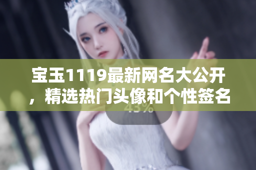寶玉1119最新網(wǎng)名大公開，精選熱門頭像和個(gè)性簽名，趕緊修改你的昵稱啦！