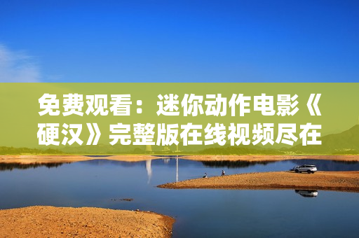 免費觀看：迷你動作電影《硬漢》完整版在線視頻盡在此處！