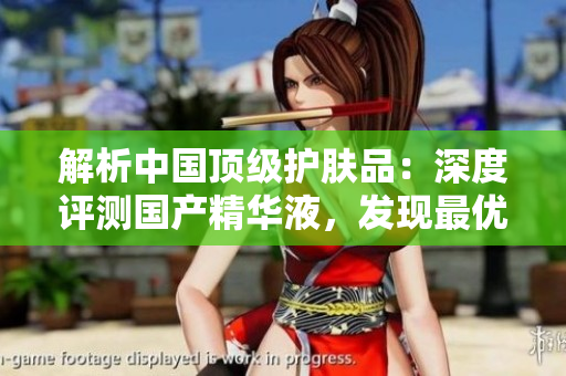 解析中國頂級護膚品：深度評測國產(chǎn)精華液，發(fā)現(xiàn)最優(yōu)選！