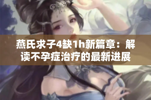 燕氏求子4缺1h新篇章：解讀不孕癥治療的最新進展