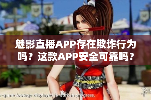 魅影直播APP存在欺詐行為嗎？這款A(yù)PP安全可靠嗎？