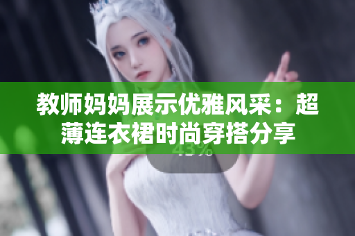 教師媽媽展示優(yōu)雅風(fēng)采：超薄連衣裙時尚穿搭分享