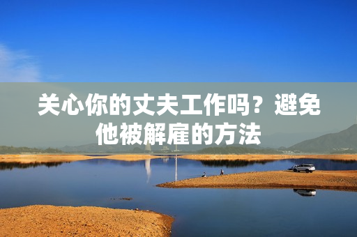 關(guān)心你的丈夫工作嗎？避免他被解雇的方法
