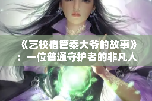 《藝校宿管秦大爺?shù)墓适隆罚阂晃黄胀ㄊ刈o(hù)者的非凡人生