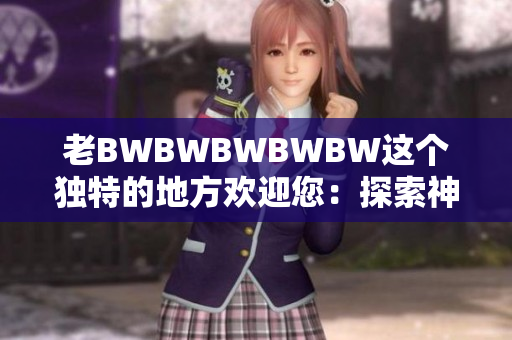 老BWBWBWBWBW這個獨特的地方歡迎您：探索神奇的世界