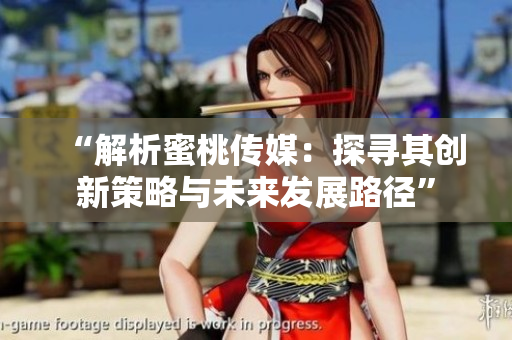 “解析蜜桃傳媒：探尋其創(chuàng)新策略與未來發(fā)展路徑”