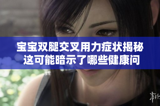 寶寶雙腿交叉用力癥狀揭秘 這可能暗示了哪些健康問題？
