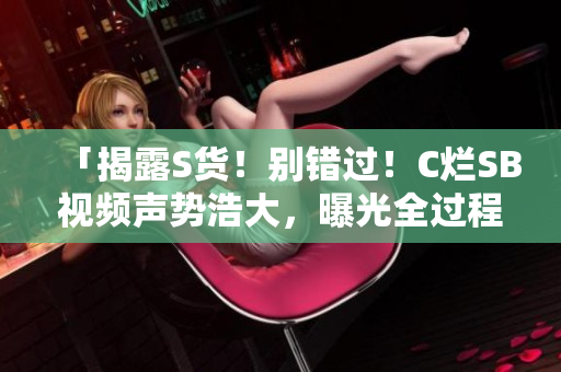 「揭露S貨！別錯(cuò)過！C爛SB視頻聲勢浩大，曝光全過程！」