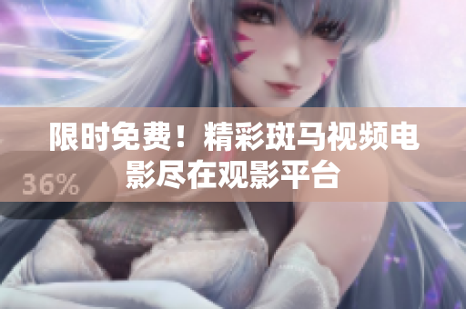 限時免費！精彩斑馬視頻電影盡在觀影平臺
