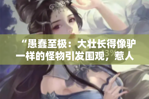 “愚蠢至極：大壯長得像驢一樣的怪物引發(fā)圍觀，惹人忍俊不禁！”