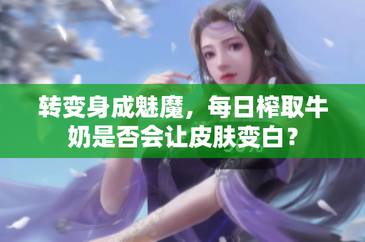 轉變身成魅魔，每日榨取牛奶是否會讓皮膚變白？
