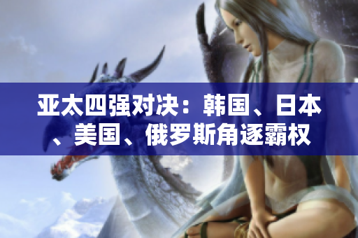 亞太四強(qiáng)對決：韓國、日本、美國、俄羅斯角逐霸權(quán)