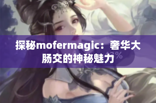 探秘mofermagic：奢華大腸交的神秘魅力