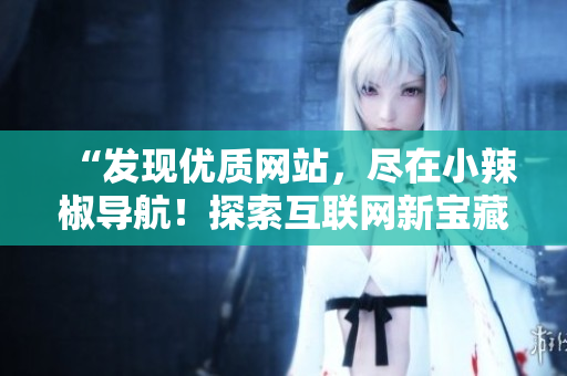 “發(fā)現(xiàn)優(yōu)質網(wǎng)站，盡在小辣椒導航！探索互聯(lián)網(wǎng)新寶藏！”