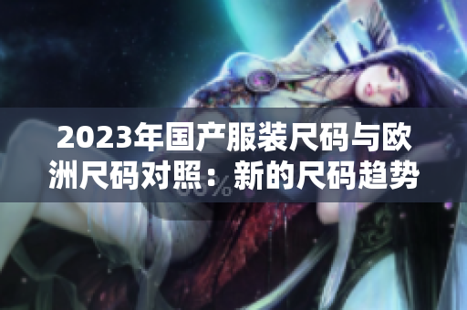 2023年國產(chǎn)服裝尺碼與歐洲尺碼對照：新的尺碼趨勢