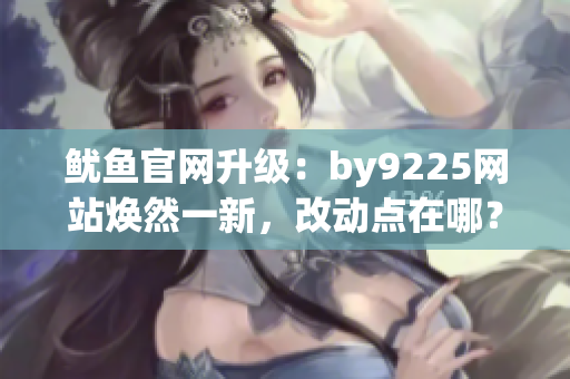 魷魚官網(wǎng)升級：by9225網(wǎng)站煥然一新，改動點在哪？