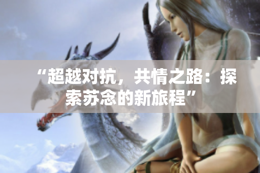 “超越對抗，共情之路：探索蘇念的新旅程”