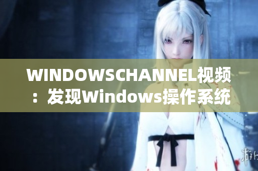 WINDOWSCHANNEL視頻：發(fā)現(xiàn)Windows操作系統(tǒng)的最新動態(tài)