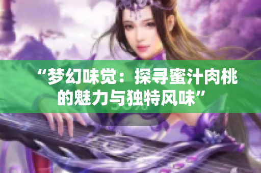 “夢幻味覺：探尋蜜汁肉桃的魅力與獨特風(fēng)味”