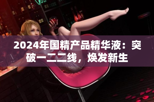 2024年國精產(chǎn)品精華液：突破一二二線，煥發(fā)新生