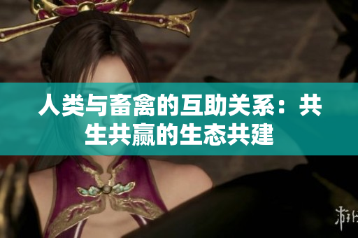 人類與畜禽的互助關系：共生共贏的生態(tài)共建