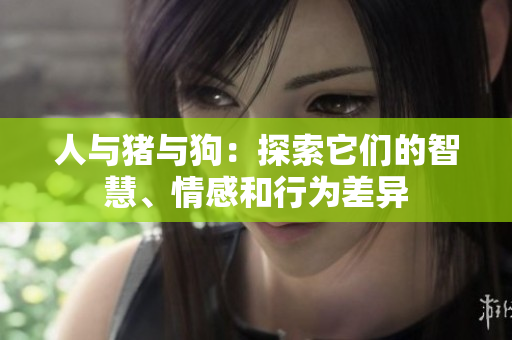 人與豬與狗：探索它們的智慧、情感和行為差異