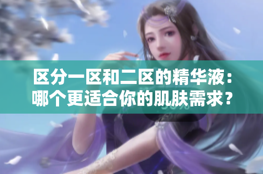 區(qū)分一區(qū)和二區(qū)的精華液：哪個更適合你的肌膚需求？
