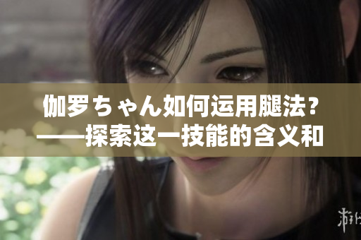 伽羅ちゃん如何運用腿法？——探索這一技能的含義和應用