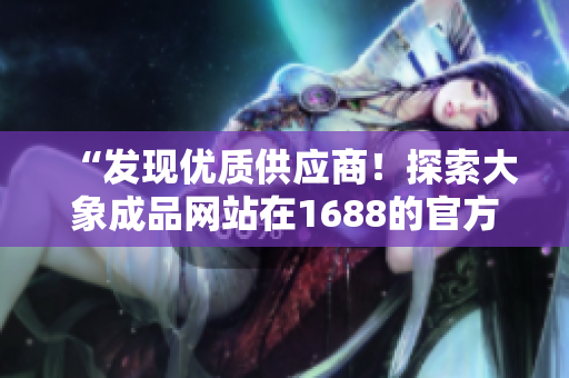 “發(fā)現(xiàn)優(yōu)質(zhì)供應(yīng)商！探索大象成品網(wǎng)站在1688的官方入口！”