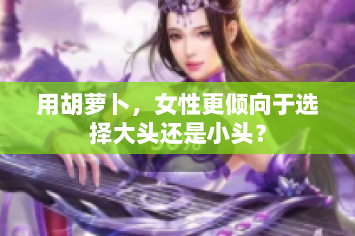 用胡蘿卜，女性更傾向于選擇大頭還是小頭？