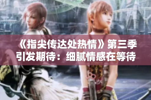 《指尖傳達處熱情》第三季引發(fā)期待：細(xì)膩情感在等待中綻放