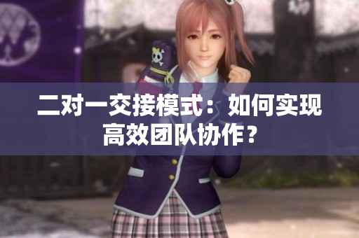 二對(duì)一交接模式：如何實(shí)現(xiàn)高效團(tuán)隊(duì)協(xié)作？
