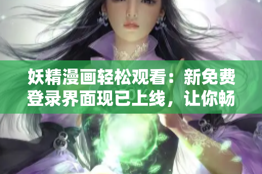 妖精漫畫輕松觀看：新免費(fèi)登錄界面現(xiàn)已上線，讓你暢享精彩故事！