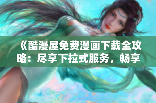 《酷漫屋免費(fèi)漫畫下載全攻略：盡享下拉式服務(wù)，暢享無(wú)限漫樂(lè)》
