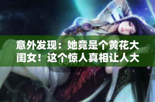 意外發(fā)現(xiàn)：她竟是個(gè)黃花大閨女！這個(gè)驚人真相讓人大開眼界