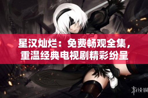 星漢燦爛：免費(fèi)暢觀全集，重溫經(jīng)典電視劇精彩紛呈