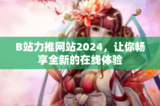 B站力推網(wǎng)站2024，讓你暢享全新的在線體驗(yàn)