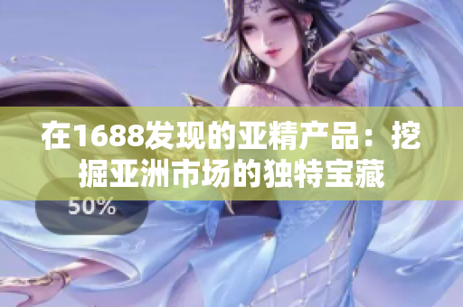 在1688發(fā)現(xiàn)的亞精產(chǎn)品：挖掘亞洲市場(chǎng)的獨(dú)特寶藏