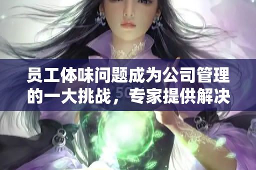 員工體味問題成為公司管理的一大挑戰(zhàn)，專家提供解決方案