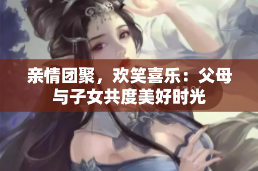 親情團(tuán)聚，歡笑喜樂(lè)：父母與子女共度美好時(shí)光