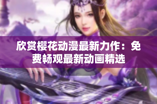欣賞櫻花動(dòng)漫最新力作：免費(fèi)暢觀最新動(dòng)畫精選
