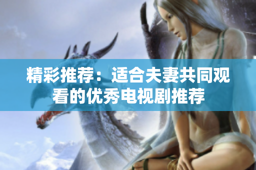 精彩推薦：適合夫妻共同觀看的優(yōu)秀電視劇推薦