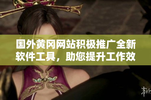 國外黃岡網(wǎng)站積極推廣全新軟件工具，助您提升工作效率