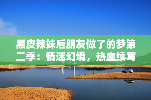 黑皮辣妹后朋友做了的夢第二季：情迷幻境，熱血續(xù)寫