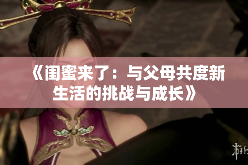 《閨蜜來了：與父母共度新生活的挑戰(zhàn)與成長》