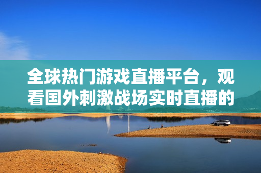 全球熱門游戲直播平臺(tái)，觀看國外刺激戰(zhàn)場實(shí)時(shí)直播的最佳選擇